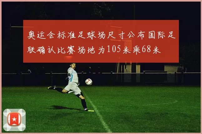 奥运会标准足球场尺寸公布国际足联确认比赛场地为105米乘68米