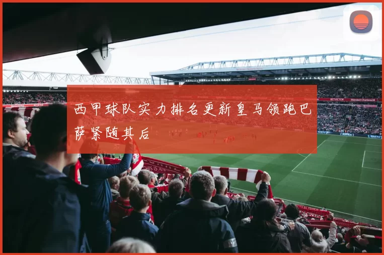 西甲球队实力排名更新皇马领跑巴萨紧随其后