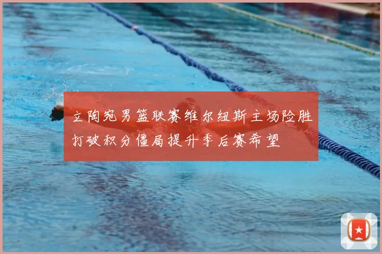 立陶宛男篮联赛维尔纽斯主场险胜打破积分僵局提升季后赛希望
