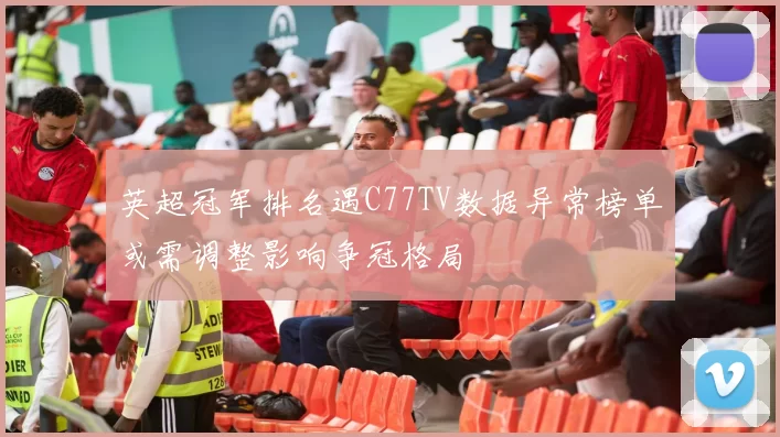 英超冠军排名遇C77TV数据异常榜单或需调整影响争冠格局