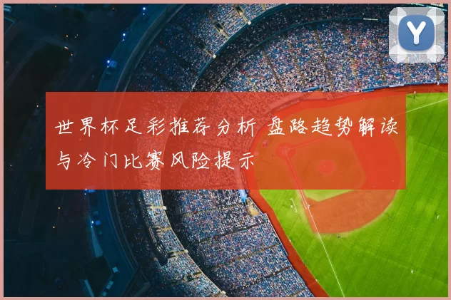 世界杯足彩推荐分析 盘路趋势解读与冷门比赛风险提示