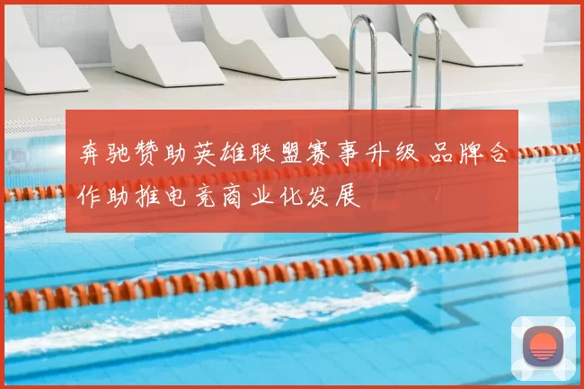 奔驰赞助英雄联盟赛事升级 品牌合作助推电竞商业化发展