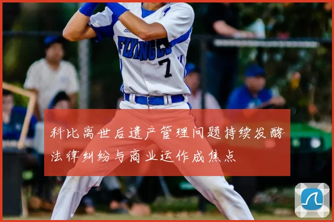 科比离世后遗产管理问题持续发酵法律纠纷与商业运作成焦点