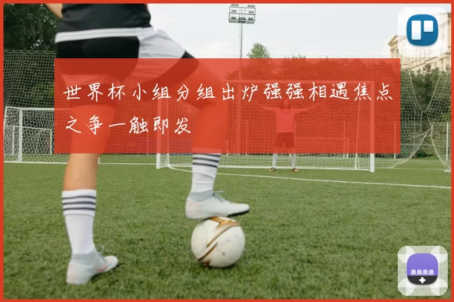 世界杯小组分组出炉强强相遇焦点之争一触即发