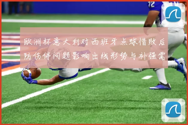 欧洲杯意大利对西班牙点球惜败后防伤停问题影响出线形势与补强需求