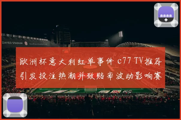 欧洲杯意大利红单事件 c77 TV推荐引发投注热潮并致赔率波动影响赛程关注