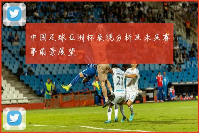 中国足球亚洲杯表现分析及未来赛事前景展望