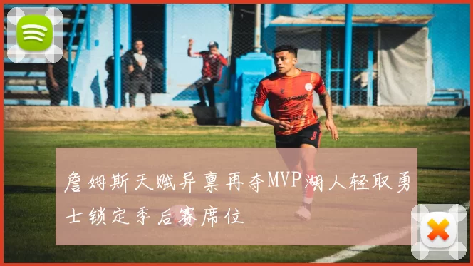 詹姆斯天赋异禀再夺MVP湖人轻取勇士锁定季后赛席位