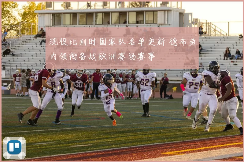 现役比利时国家队名单更新 德布劳内领衔备战欧洲赛场赛事