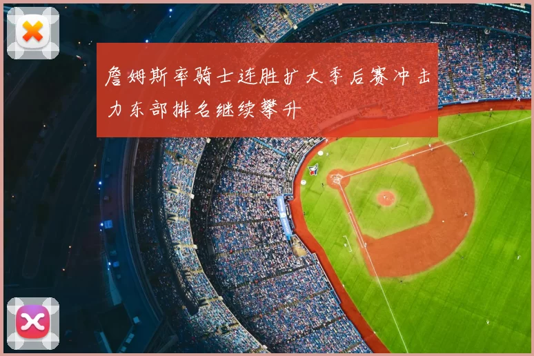 詹姆斯率骑士连胜扩大季后赛冲击力东部排名继续攀升