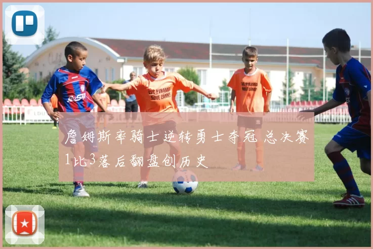 詹姆斯率骑士逆转勇士夺冠 总决赛1比3落后翻盘创历史