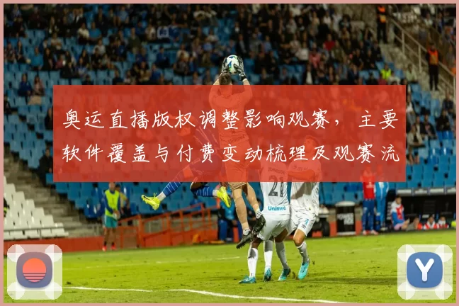奥运直播版权调整影响观赛，主要软件覆盖与付费变动梳理及观赛流畅性对比