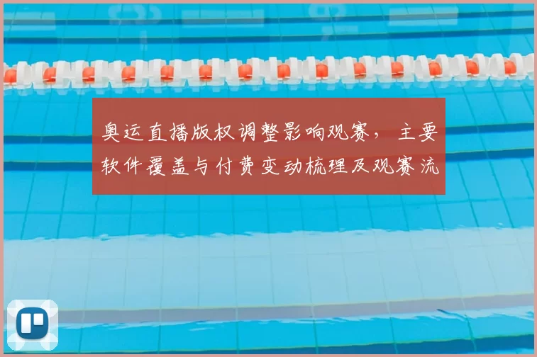 奥运直播版权调整影响观赛，主要软件覆盖与付费变动梳理及观赛流畅性对比