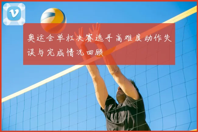 奥运会单杠决赛选手高难度动作失误与完成情况回顾