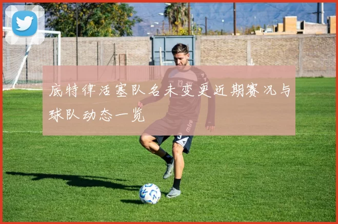 底特律活塞队名未变更近期赛况与球队动态一览