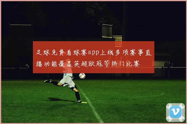 足球免费看球赛app上线多项赛事直播功能覆盖英超欧冠等热门比赛