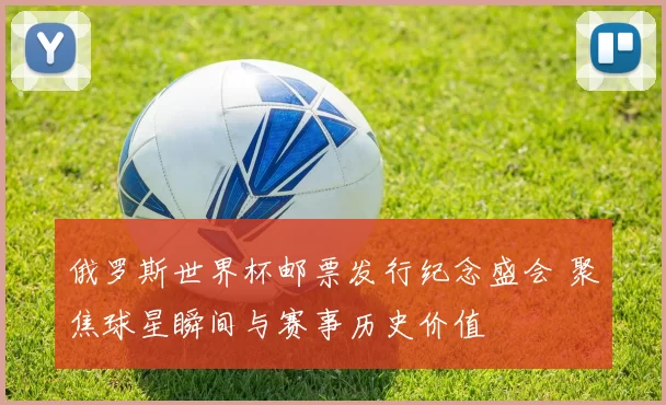 俄罗斯世界杯邮票发行纪念盛会 聚焦球星瞬间与赛事历史价值