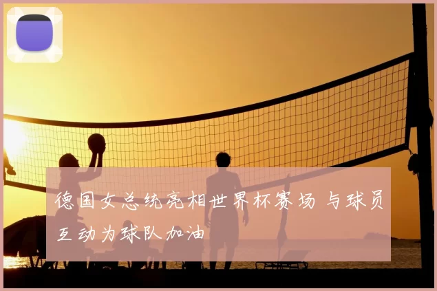 德国女总统亮相世界杯赛场 与球员互动为球队加油