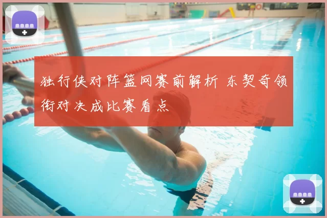 独行侠对阵篮网赛前解析 东契奇领衔对决成比赛看点