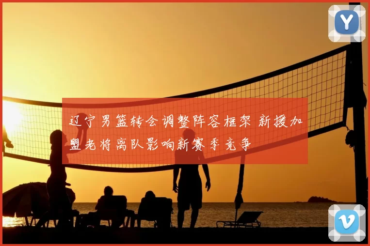 辽宁男篮转会调整阵容框架 新援加盟老将离队影响新赛季竞争