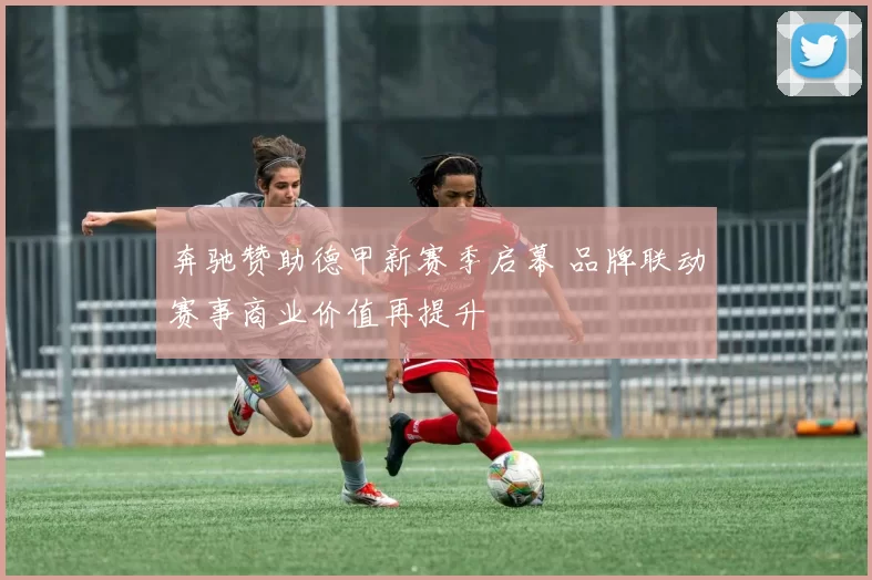 奔驰赞助德甲新赛季启幕 品牌联动赛事商业价值再提升