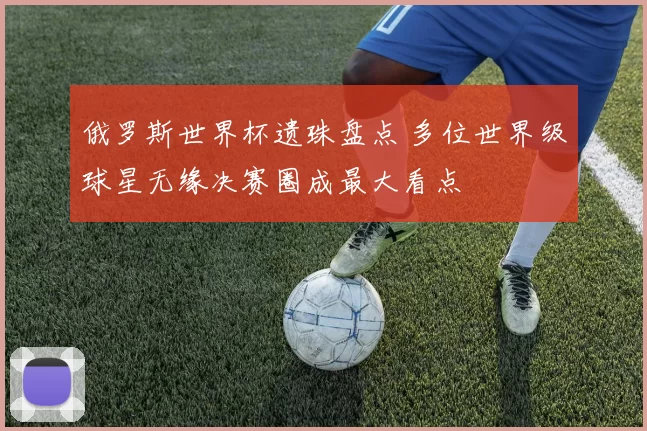 俄罗斯世界杯遗珠盘点 多位世界级球星无缘决赛圈成最大看点