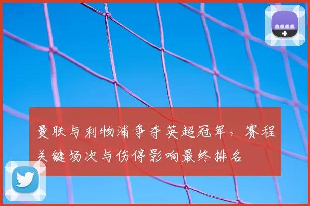 曼联与利物浦争夺英超冠军，赛程关键场次与伤停影响最终排名