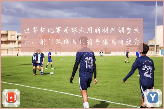 世界杯比赛用球采用新材料调整设计，射门弧线与门将手感或将受影响
