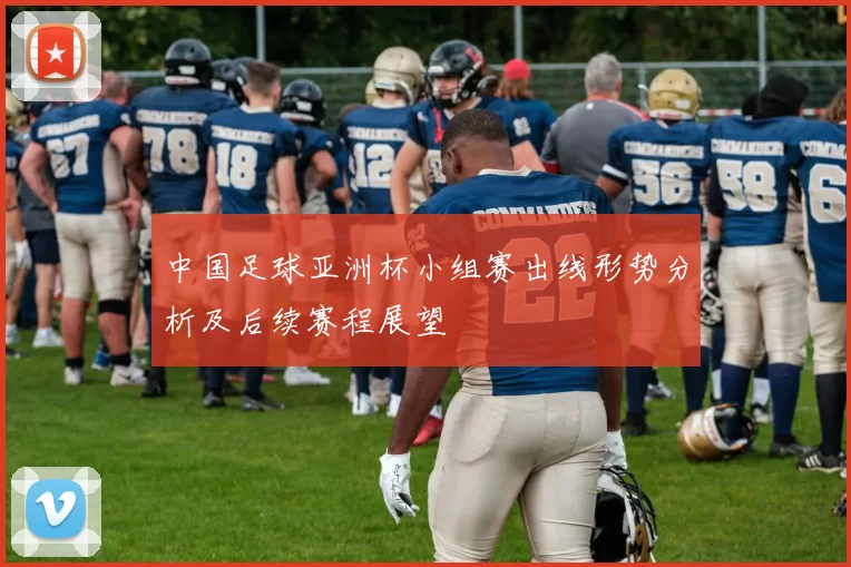 中国足球亚洲杯小组赛出线形势分析及后续赛程展望