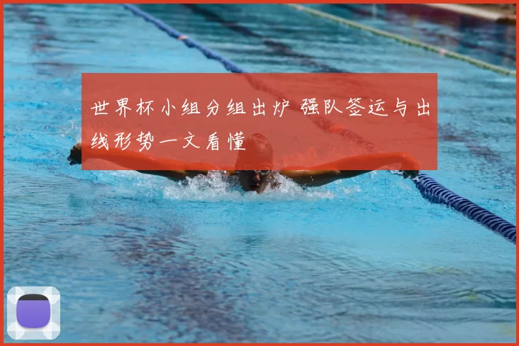 世界杯小组分组出炉 强队签运与出线形势一文看懂