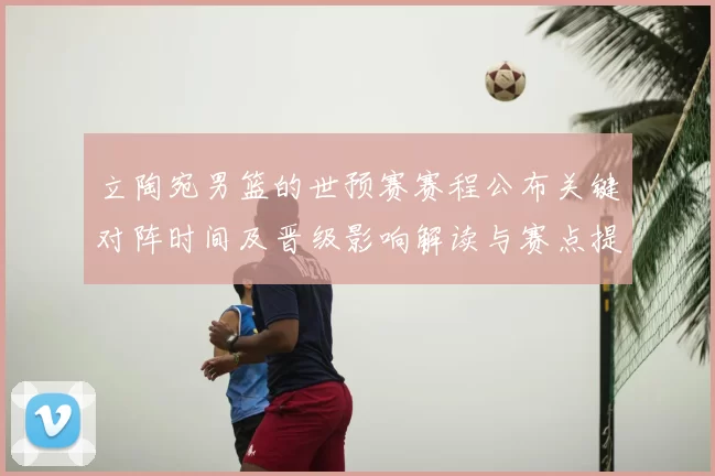 立陶宛男篮的世预赛赛程公布关键对阵时间及晋级影响解读与赛点提醒