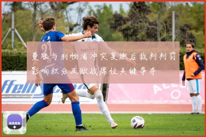 曼联与利物浦冲突复燃后裁判判罚影响积分及欧战席位关键争夺