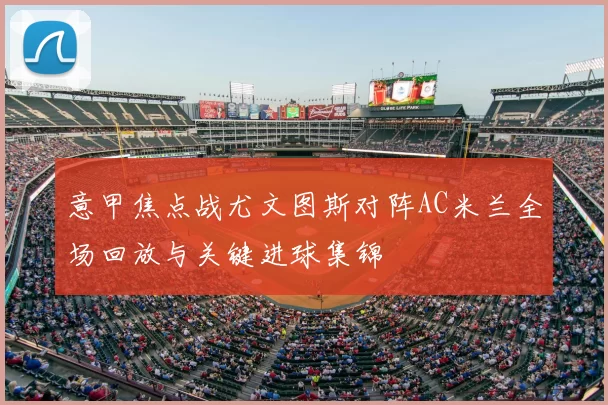 意甲焦点战尤文图斯对阵AC米兰全场回放与关键进球集锦