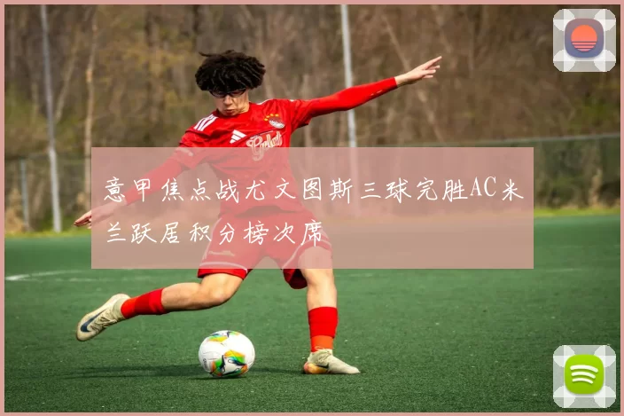 意甲焦点战尤文图斯三球完胜AC米兰跃居积分榜次席