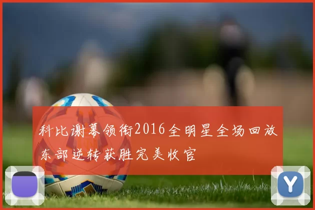 科比谢幕领衔2016全明星全场回放东部逆转获胜完美收官