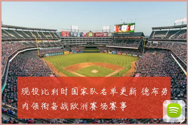 现役比利时国家队名单更新 德布劳内领衔备战欧洲赛场赛事
