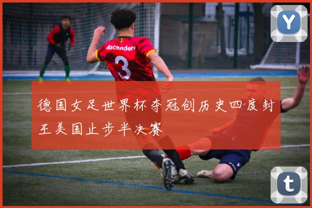 德国女足世界杯夺冠创历史四度封王美国止步半决赛