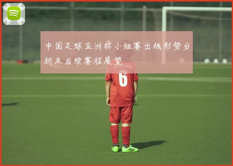 中国足球亚洲杯小组赛出线形势分析及后续赛程展望