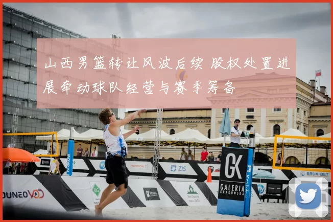 山西男篮转让风波后续 股权处置进展牵动球队经营与赛季筹备