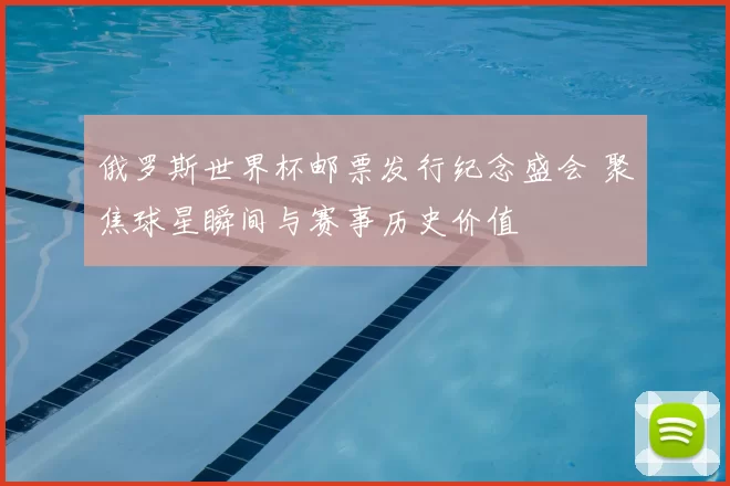 俄罗斯世界杯邮票发行纪念盛会 聚焦球星瞬间与赛事历史价值