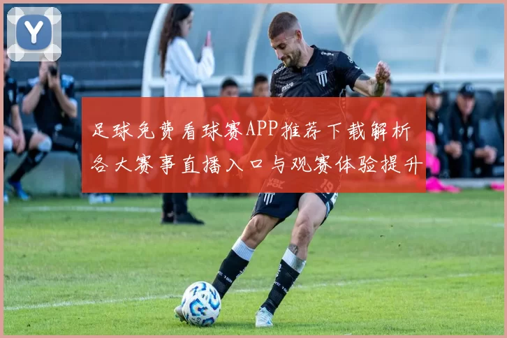 足球免费看球赛APP推荐下载解析 各大赛事直播入口与观赛体验提升