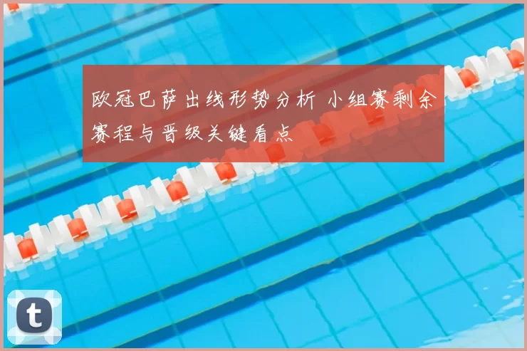 欧冠巴萨出线形势分析 小组赛剩余赛程与晋级关键看点