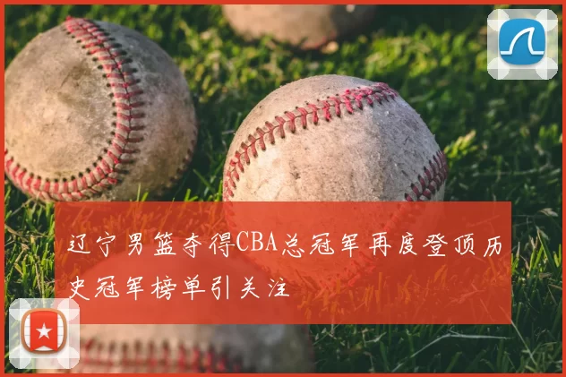 辽宁男篮夺得CBA总冠军再度登顶历史冠军榜单引关注