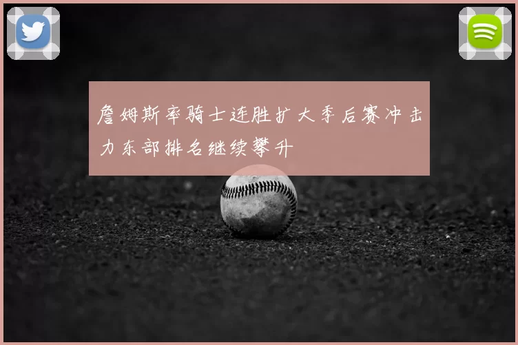 詹姆斯率骑士连胜扩大季后赛冲击力东部排名继续攀升