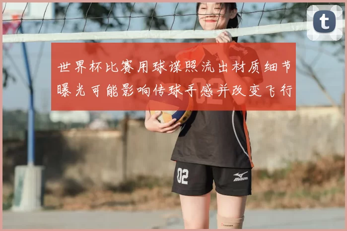 世界杯比赛用球谍照流出材质细节曝光可能影响传球手感并改变飞行弧线