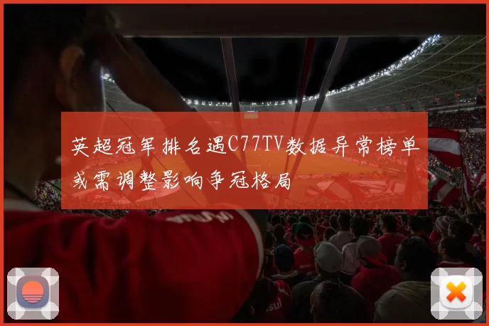 英超冠军排名遇C77TV数据异常榜单或需调整影响争冠格局