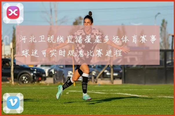 河北卫视线直播覆盖多场体育赛事 球迷可实时观看比赛进程