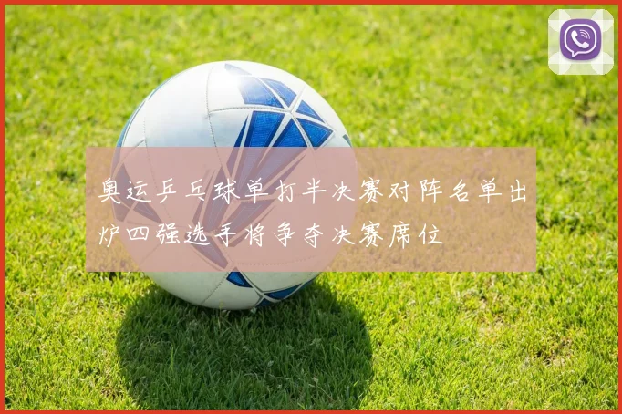 奥运乒乓球单打半决赛对阵名单出炉四强选手将争夺决赛席位