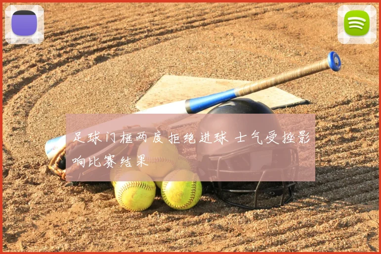 足球门框两度拒绝进球 士气受挫影响比赛结果