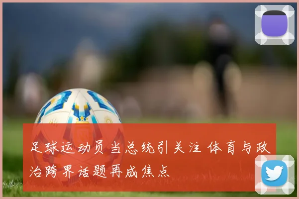 足球运动员当总统引关注 体育与政治跨界话题再成焦点